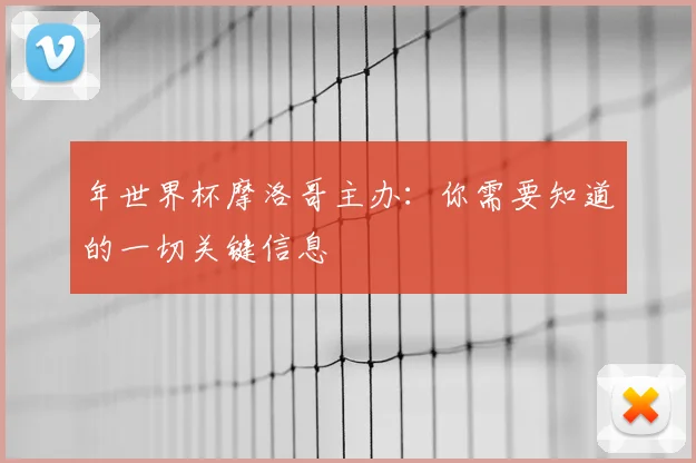 年世界杯摩洛哥主办：你需要知道的一切关键信息