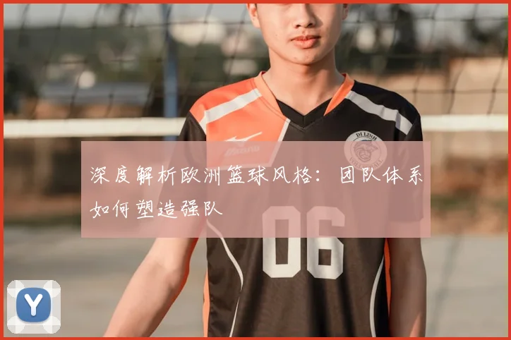 深度解析欧洲篮球风格：团队体系如何塑造强队