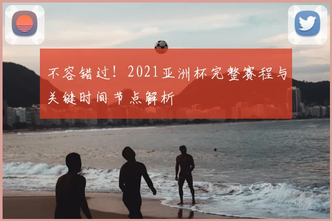 不容错过！2021亚洲杯完整赛程与关键时间节点解析