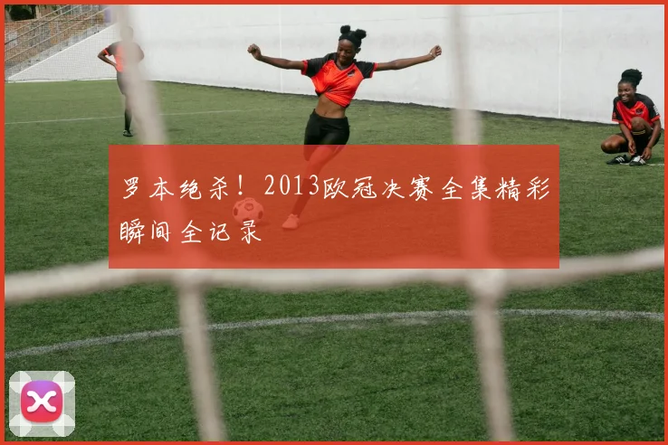 罗本绝杀！2013欧冠决赛全集精彩瞬间全记录