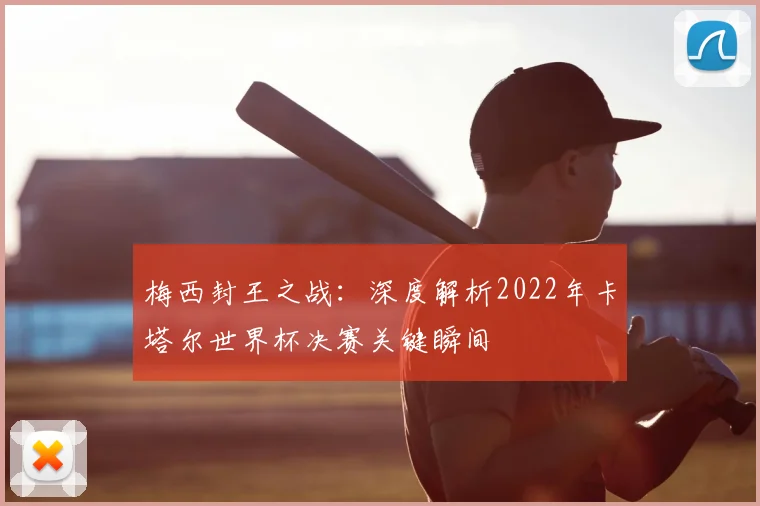 梅西封王之战：深度解析2022年卡塔尔世界杯决赛关键瞬间