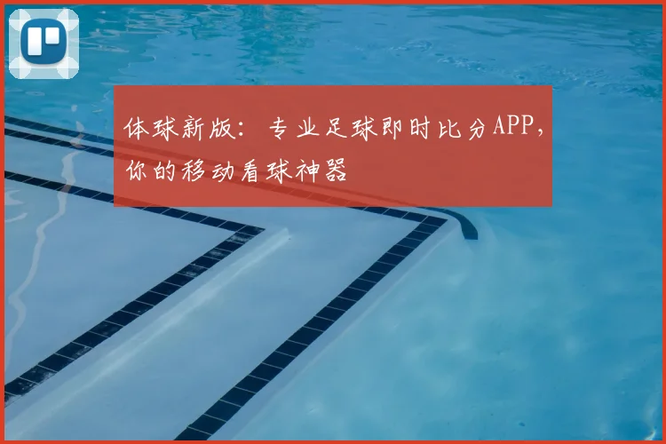 体球新版：专业足球即时比分APP，你的移动看球神器
