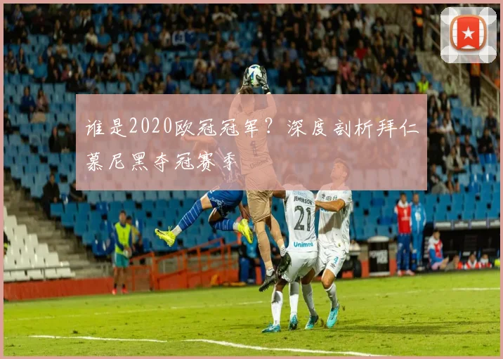 谁是2020欧冠冠军？深度剖析拜仁慕尼黑夺冠赛季