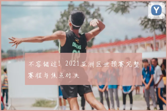 不容错过！2021亚洲区世预赛完整赛程与焦点对决