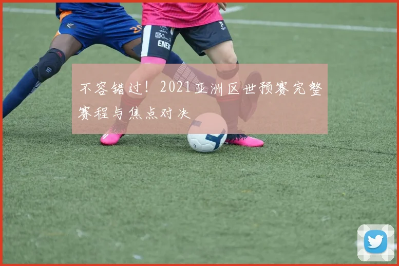 不容错过！2021亚洲区世预赛完整赛程与焦点对决