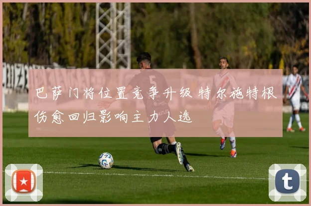 巴萨门将位置竞争升级 特尔施特根伤愈回归影响主力人选