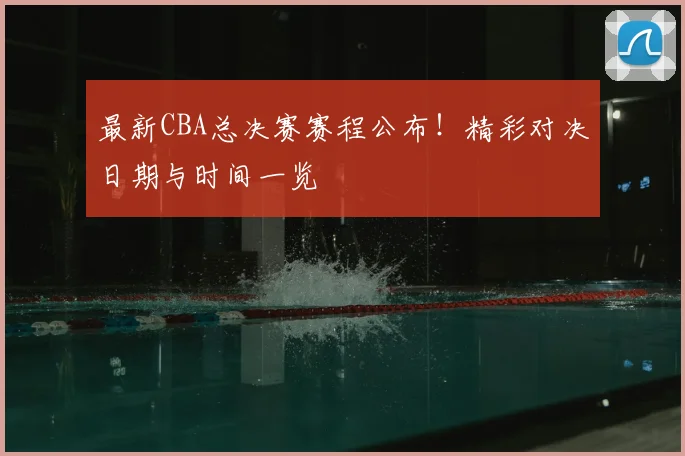 最新CBA总决赛赛程公布！精彩对决日期与时间一览