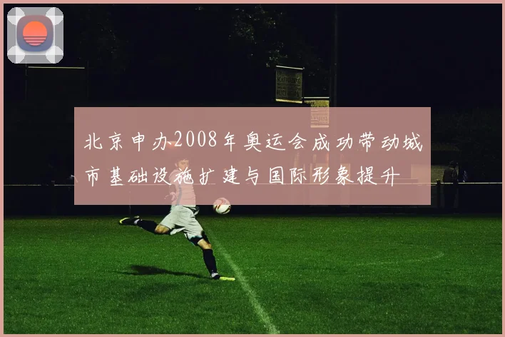 北京申办2008年奥运会成功带动城市基础设施扩建与国际形象提升