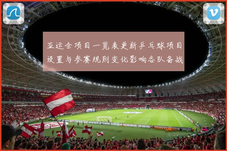 亚运会项目一览表更新乒乓球项目设置与参赛规则变化影响各队备战安排