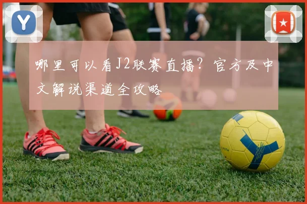哪里可以看J2联赛直播？官方及中文解说渠道全攻略