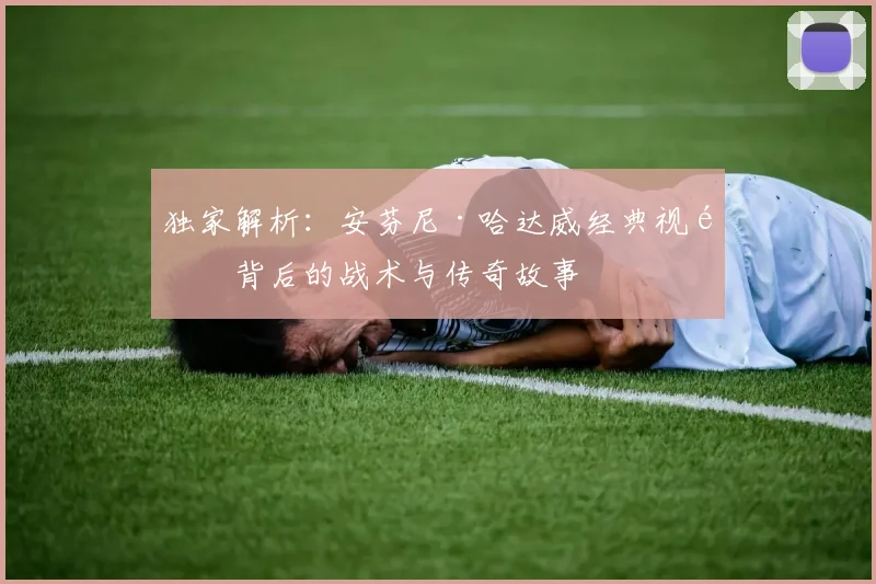 独家解析：安芬尼·哈达威经典视频背后的战术与传奇故事