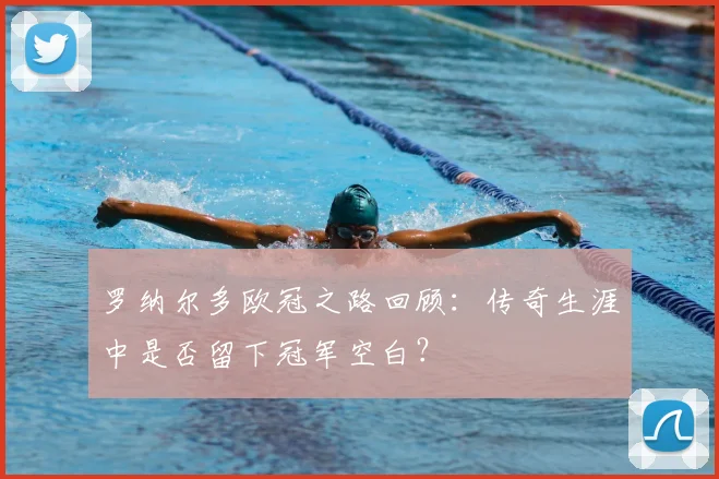 罗纳尔多欧冠之路回顾：传奇生涯中是否留下冠军空白？