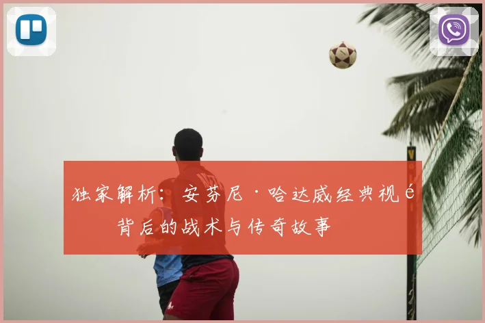 独家解析：安芬尼·哈达威经典视频背后的战术与传奇故事