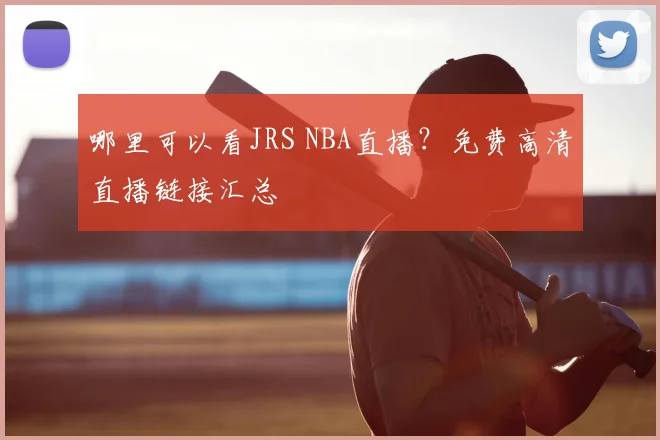 哪里可以看JRS NBA直播？免费高清直播链接汇总