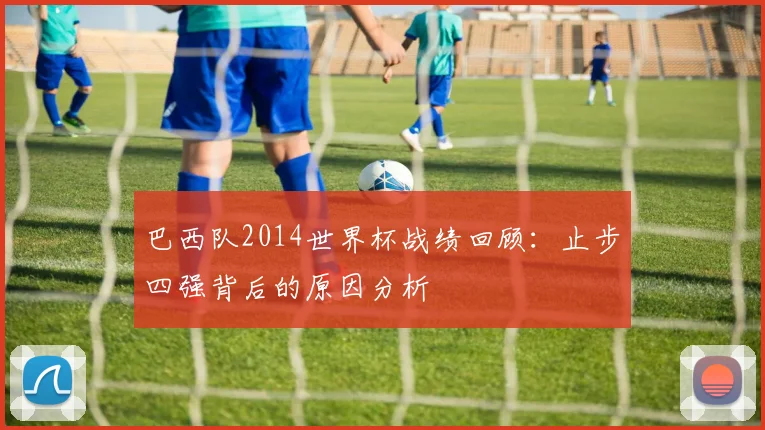 巴西队2014世界杯战绩回顾：止步四强背后的原因分析