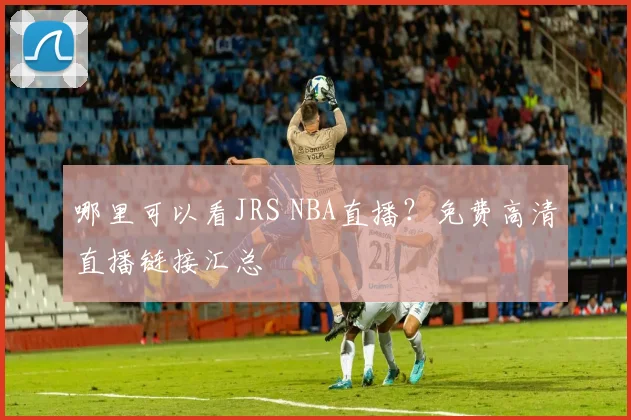 哪里可以看JRS NBA直播？免费高清直播链接汇总