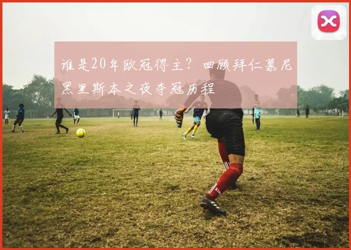谁是20年欧冠得主？回顾拜仁慕尼黑里斯本之夜夺冠历程