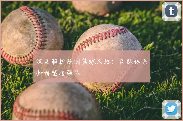 深度解析欧洲篮球风格：团队体系如何塑造强队