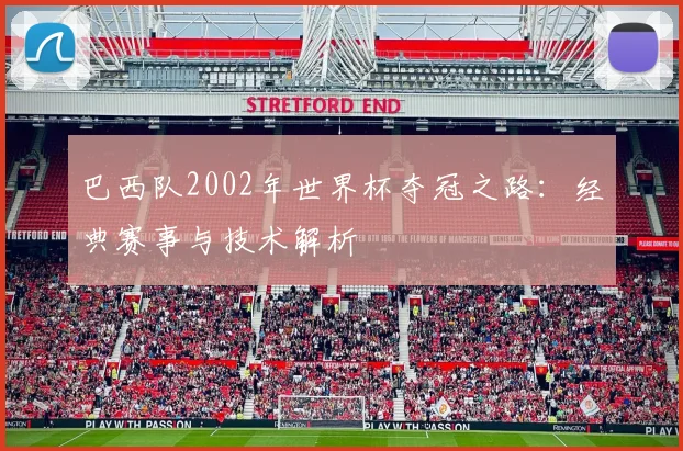 巴西队2002年世界杯夺冠之路：经典赛事与技术解析