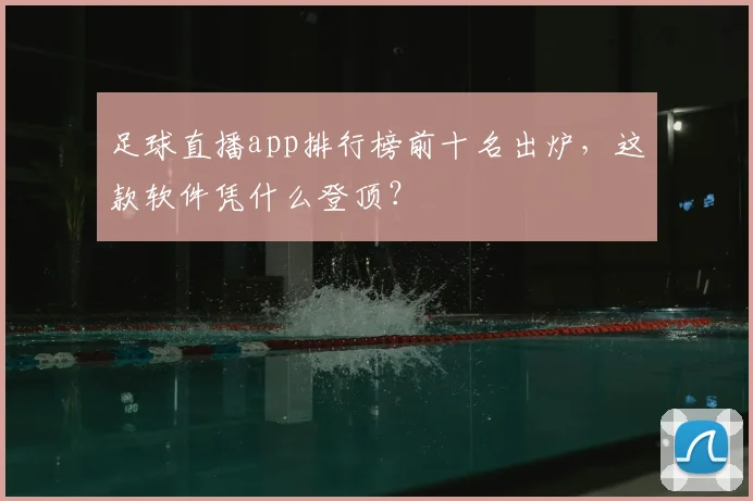足球直播app排行榜前十名出炉，这款软件凭什么登顶？
