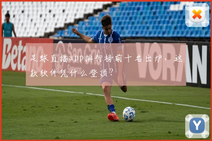 足球直播app排行榜前十名出炉，这款软件凭什么登顶？
