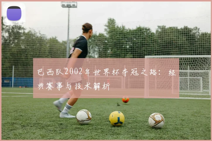 巴西队2002年世界杯夺冠之路：经典赛事与技术解析