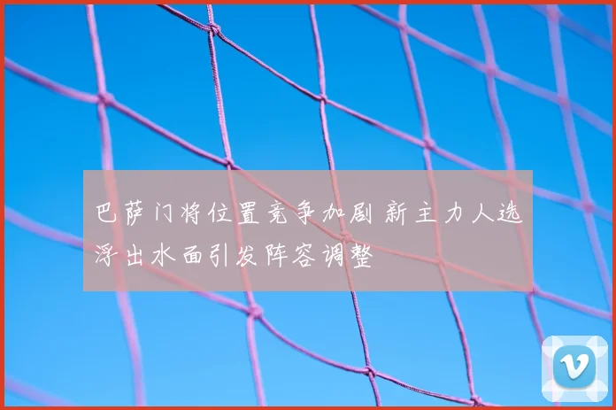 巴萨门将位置竞争加剧 新主力人选浮出水面引发阵容调整