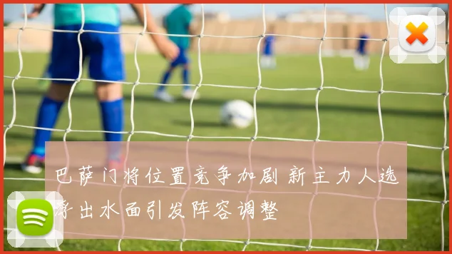 巴萨门将位置竞争加剧 新主力人选浮出水面引发阵容调整
