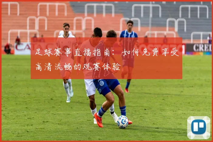 足球赛事直播指南：如何免费享受高清流畅的观赛体验