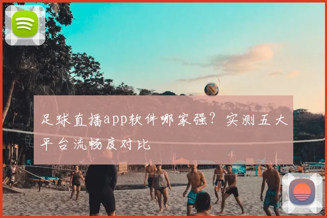 足球直播app软件哪家强？实测五大平台流畅度对比