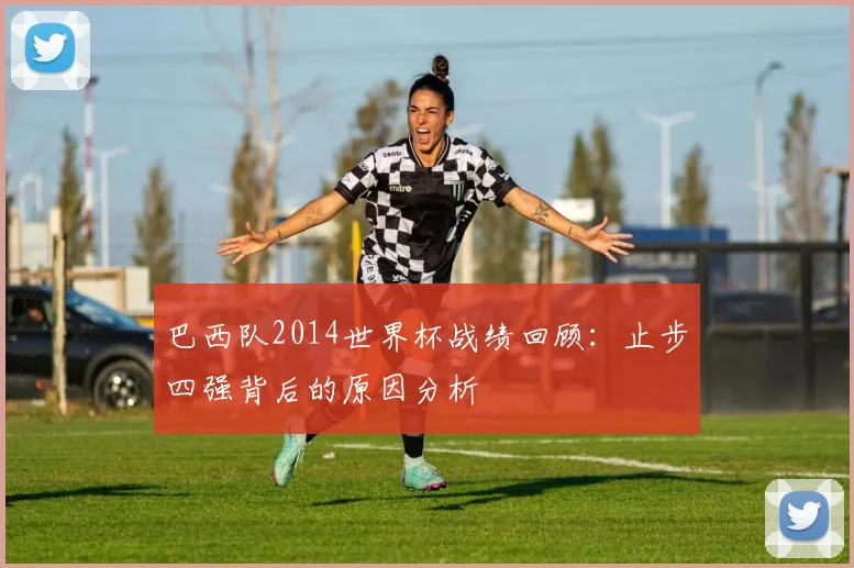 巴西队2014世界杯战绩回顾：止步四强背后的原因分析