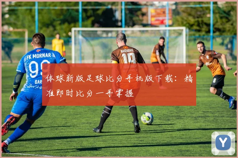 体球新版足球比分手机版下载：精准即时比分一手掌握